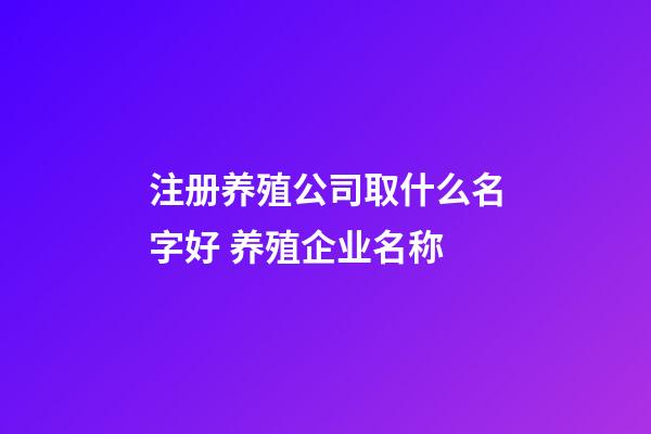 注册养殖公司取什么名字好 养殖企业名称-第1张-公司起名-玄机派